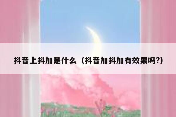 抖音上抖加是什么（抖音加抖加有效果吗?） 第1张