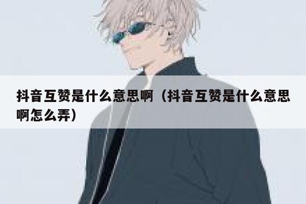 抖音互赞是什么意思啊(抖音互赞是什么意思啊怎么弄) 第1张 抖音互赞是什么意思啊(抖音互赞是什么意思啊怎么弄) 第1张