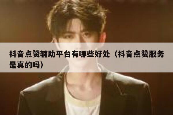 抖音点赞辅助平台有哪些好处（抖音点赞服务是真的吗） 第1张