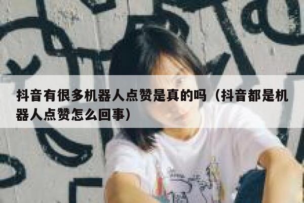 抖音有很多机器人点赞是真的吗（抖音都是机器人点赞怎么回事） 第1张