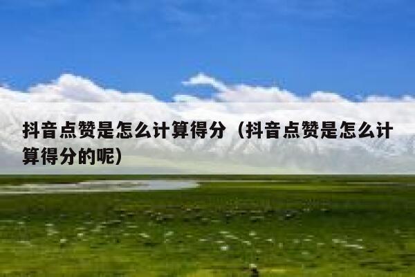 抖音点赞是怎么计算得分(抖音点赞是怎么计算得分的呢) 第1张 抖音点赞是怎么计算得分(抖音点赞是怎么计算得分的呢) 第1张