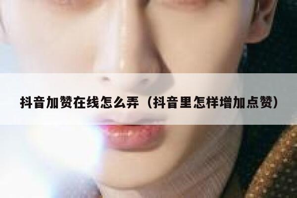 抖音加赞在线怎么弄(抖音里怎样增加点赞) 第1张 抖音加赞在线怎么弄(抖音里怎样增加点赞) 第1张