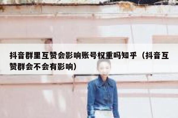 抖音群里互赞会影响账号权重吗知乎(抖音互赞群会不会有影响) 第1张 抖音群里互赞会影响账号权重吗知乎(抖音互赞群会不会有影响) 第1张