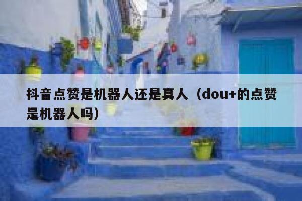 抖音点赞是机器人还是真人(dou+的点赞是机器人吗) 第1张 抖音点赞是机器人还是真人(dou+的点赞是机器人吗) 第1张