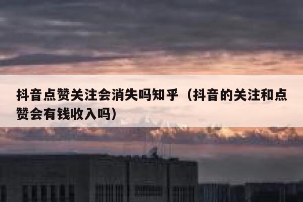 抖音点赞关注会消失吗知乎(抖音的关注和点赞会有钱收入吗) 第1张 抖音点赞关注会消失吗知乎(抖音的关注和点赞会有钱收入吗) 第1张