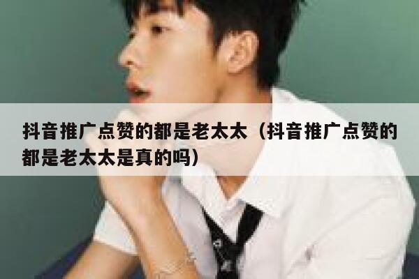 抖音推广点赞的都是老太太（抖音推广点赞的都是老太太是真的吗） 第1张