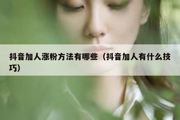 抖音加人涨粉方法有哪些（抖音加人有什么技巧） 第1张