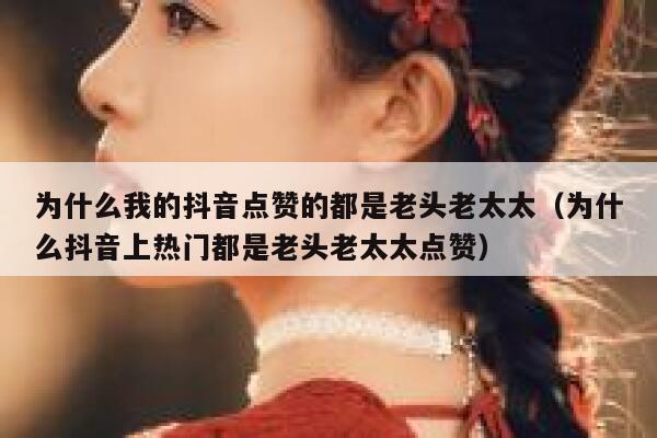 为什么我的抖音点赞的都是老头老太太(为什么抖音上热门都是老头老太太点赞) 第1张 为什么我的抖音点赞的都是老头老太太(为什么抖音上热门都是老头老太太点赞) 第1张