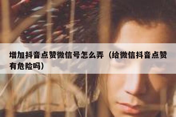 增加抖音点赞微信号怎么弄（给微信抖音点赞有危险吗） 第1张