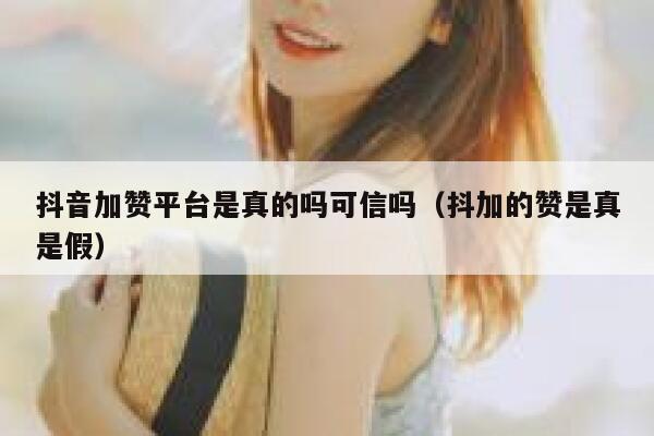 抖音加赞平台是真的吗可信吗(抖加的赞是真是假) 第1张 抖音加赞平台是真的吗可信吗(抖加的赞是真是假) 第1张