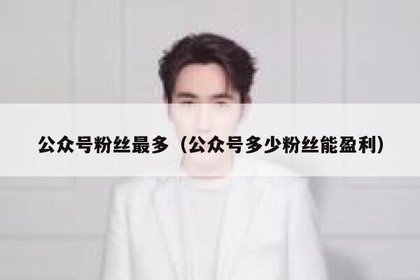 公众号粉丝最多（公众号多少粉丝能盈利） 第1张