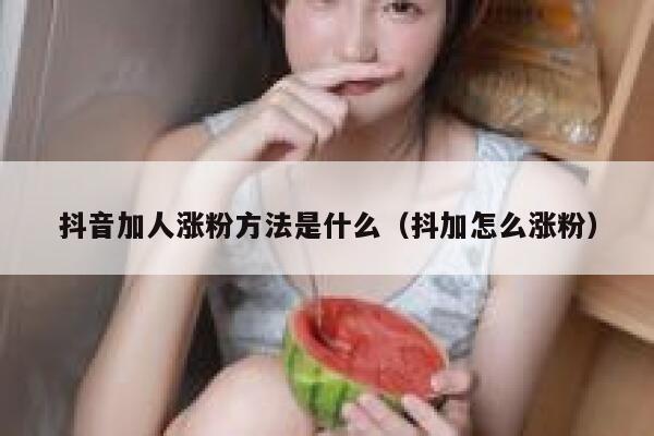 抖音加人涨粉方法是什么（抖加怎么涨粉） 第1张
