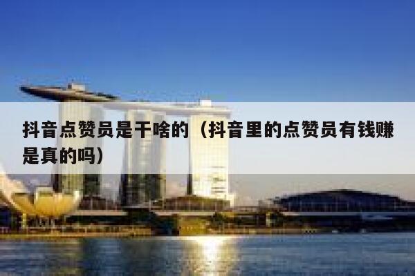 抖音点赞员是干啥的（抖音里的点赞员有钱赚是真的吗） 第1张