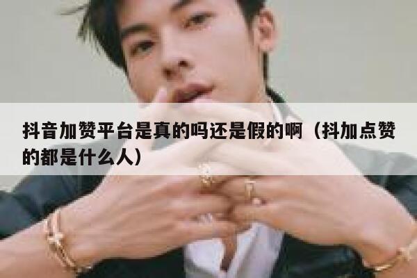 抖音加赞平台是真的吗还是假的啊（抖加点赞的都是什么人） 第1张