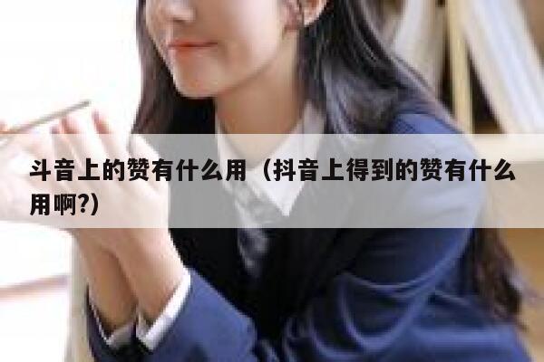 斗音上的赞有什么用（抖音上得到的赞有什么用啊?） 第1张