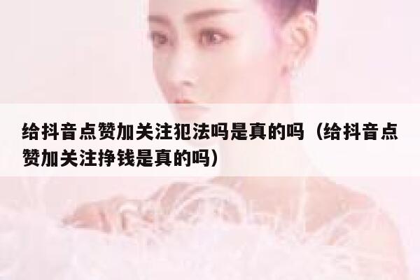 给抖音点赞加关注犯法吗是真的吗（给抖音点赞加关注挣钱是真的吗） 第1张