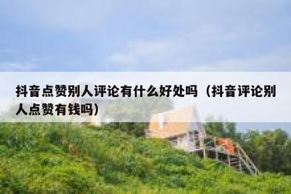 抖音点赞别人评论有什么好处吗（抖音评论别人点赞有钱吗） 第1张