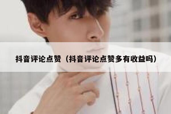 抖音评论点赞（抖音评论点赞多有收益吗） 第1张