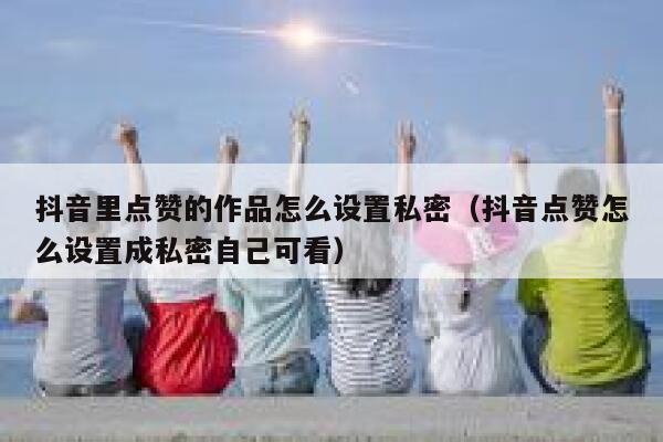 抖音里点赞的作品怎么设置私密（抖音点赞怎么设置成私密自己可看） 第1张