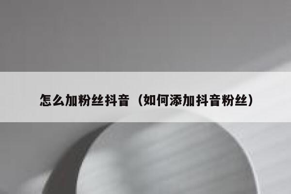 怎么加粉丝抖音（如何添加抖音粉丝） 第1张