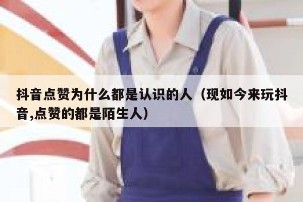 抖音点赞为什么都是认识的人（现如今来玩抖音,点赞的都是陌生人） 第1张