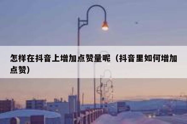 怎样在抖音上增加点赞量呢（抖音里如何增加点赞） 第1张