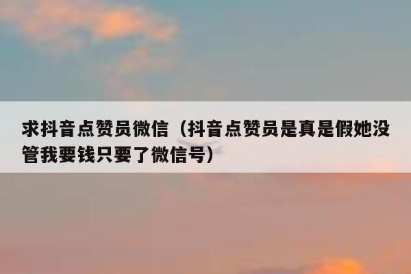 求抖音点赞员微信（抖音点赞员是真是假她没管我要钱只要了微信号） 第1张