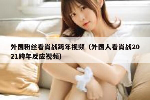 外国粉丝看肖战跨年视频（外国人看肖战2021跨年反应视频） 第1张
