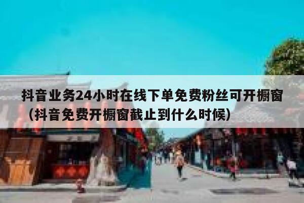 抖音业务24小时在线下单免费粉丝可开橱窗（抖音免费开橱窗截止到什么时候） 第1张