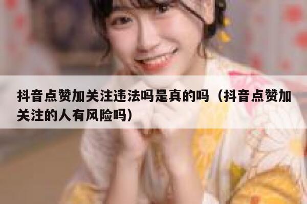 抖音点赞加关注违法吗是真的吗（抖音点赞加关注的人有风险吗） 第1张