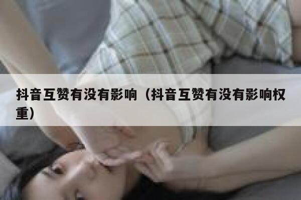抖音互赞有没有影响（抖音互赞有没有影响权重） 第1张