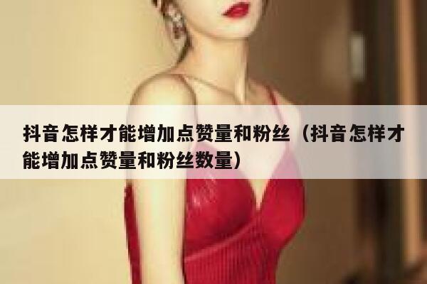 抖音怎样才能增加点赞量和粉丝(抖音怎样才能增加点赞量和粉丝数量) 第1张 抖音怎样才能增加点赞量和粉丝(抖音怎样才能增加点赞量和粉丝数量) 第1张