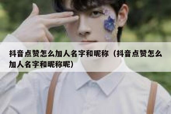 抖音点赞怎么加人名字和昵称（抖音点赞怎么加人名字和昵称呢） 第1张