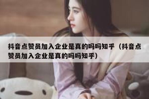 抖音点赞员加入企业是真的吗吗知乎（抖音点赞员加入企业是真的吗吗知乎） 第1张