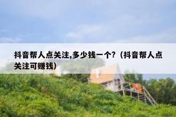 抖音帮人点关注,多少钱一个?（抖音帮人点关注可赚钱） 第1张