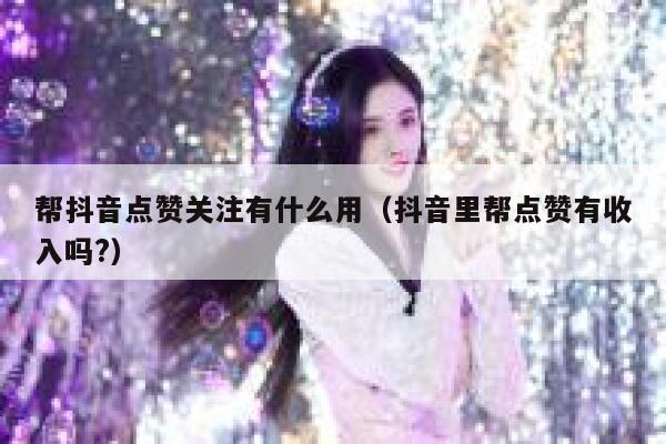 帮抖音点赞关注有什么用（抖音里帮点赞有收入吗?） 第1张