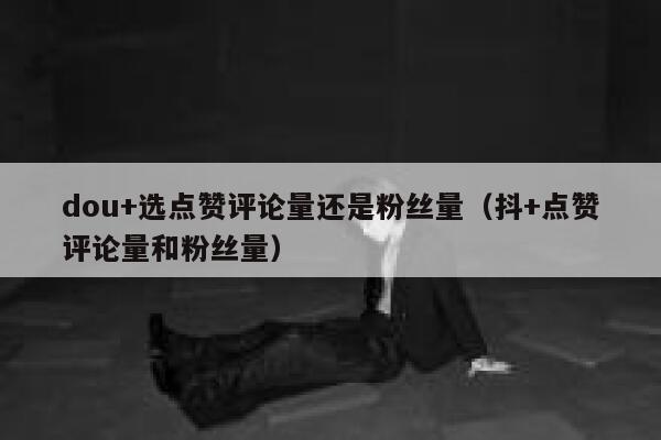 dou+选点赞评论量还是粉丝量（抖+点赞评论量和粉丝量） 第1张