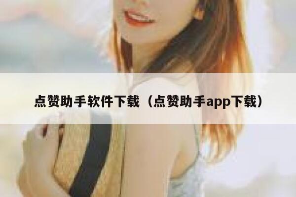 点赞助手软件下载（点赞助手app下载） 第1张