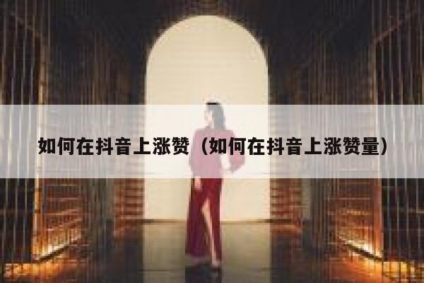 如何在抖音上涨赞（如何在抖音上涨赞量） 第1张