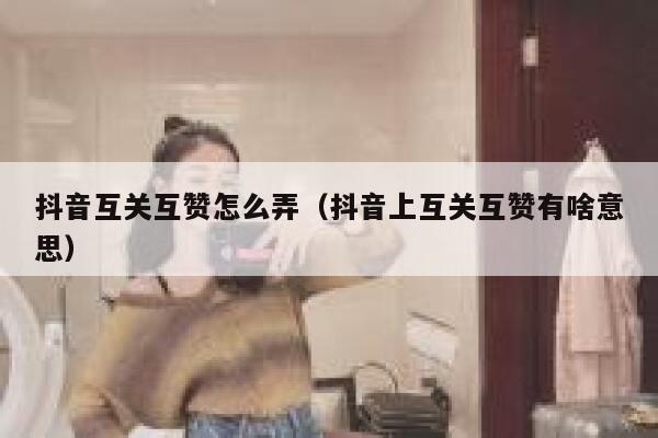 抖音互关互赞怎么弄（抖音上互关互赞有啥意思） 第1张