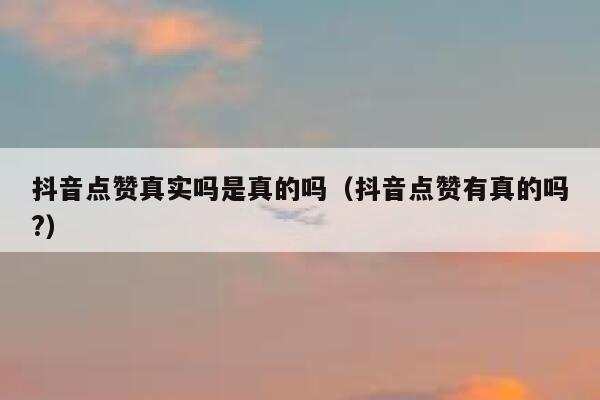 抖音点赞真实吗是真的吗（抖音点赞有真的吗?） 第1张