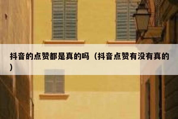 抖音的点赞都是真的吗（抖音点赞有没有真的） 第1张