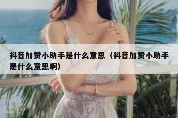 抖音加赞小助手是什么意思（抖音加赞小助手是什么意思啊） 第1张