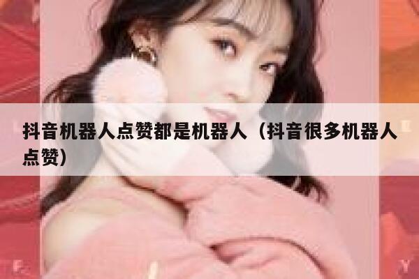 抖音机器人点赞都是机器人（抖音很多机器人点赞） 第1张