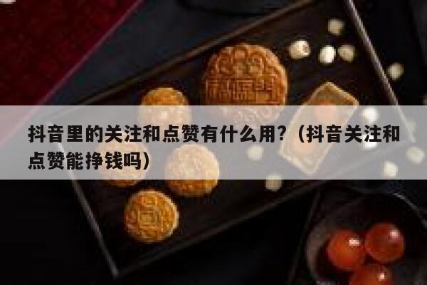 抖音里的关注和点赞有什么用?（抖音关注和点赞能挣钱吗） 第1张