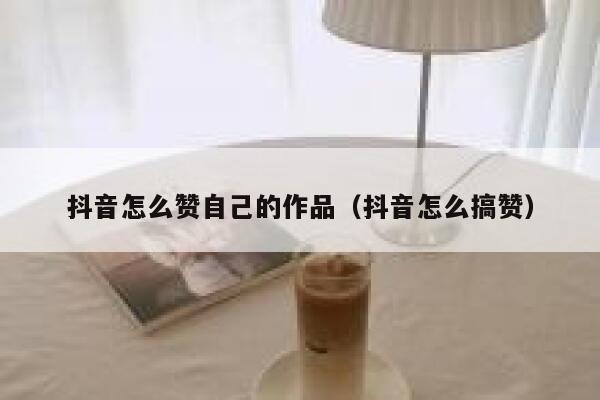 抖音怎么赞自己的作品（抖音怎么搞赞） 第1张
