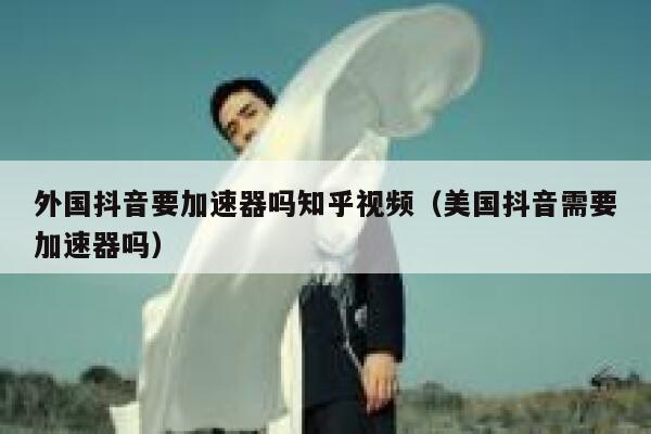 外国抖音要加速器吗知乎视频（美国抖音需要加速器吗） 第1张