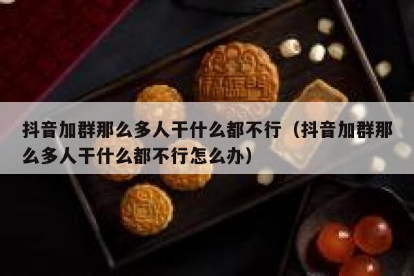 抖音加群那么多人干什么都不行（抖音加群那么多人干什么都不行怎么办） 第1张