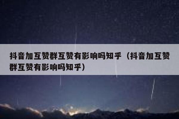 抖音加互赞群互赞有影响吗知乎（抖音加互赞群互赞有影响吗知乎） 第1张