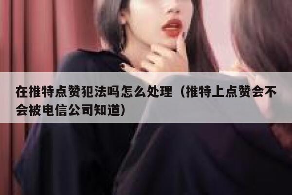 在推特点赞犯法吗怎么处理（推特上点赞会不会被电信公司知道） 第1张